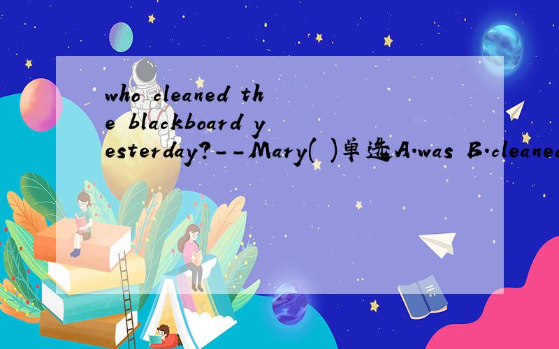 who cleaned the blackboard yesterday?--Mary( )单选A.was B.cleaned C.did