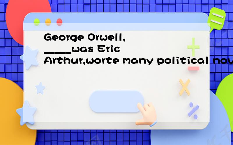 George Orwell,_____was Eric Arthur,worte many political novels and essays.A the real name B what his real name C his real name D whose real name 答案选D为什么 翻译一下中文