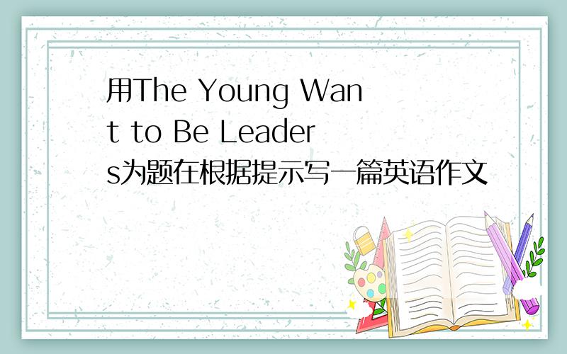 用The Young Want to Be Leaders为题在根据提示写一篇英语作文　　　　　　　　　　　　1.现在的年轻人普