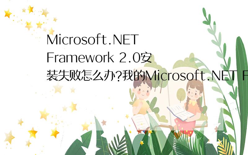 Microsoft.NET Framework 2.0安装失败怎么办?我的Microsoft.NET Framework 2.0安装失败了 为啥啊 哦 我试试 谢谢哈 给你分