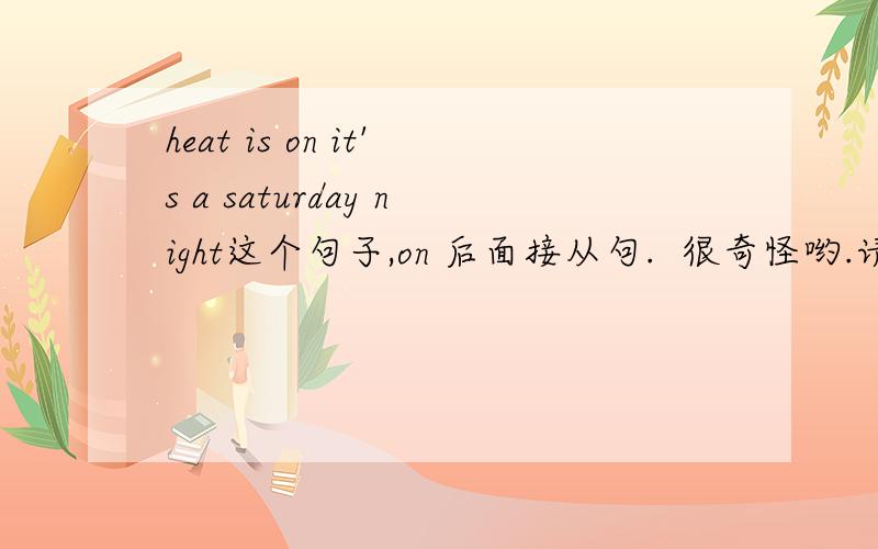 heat is on it's a saturday night这个句子,on 后面接从句.  很奇怪哟.请你们解释一下这是在 歌里面发现的一个句子.