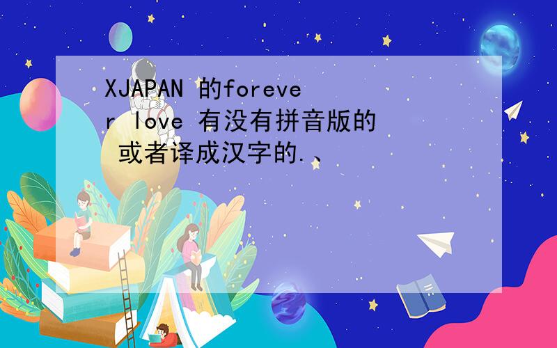 XJAPAN 的forever love 有没有拼音版的 或者译成汉字的.、