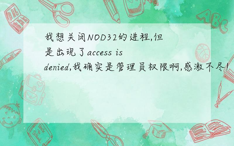 我想关闭NOD32的进程,但是出现了access is denied,我确实是管理员权限啊,感激不尽!（我的系统是win7的）