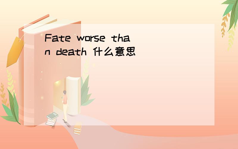 Fate worse than death 什么意思