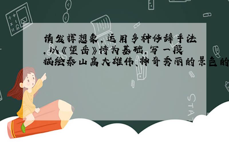 请发挥想象,运用多种修辞手法,以《望岳》诗为基础,写一段描绘泰山高大雄伟、神奇秀丽的景色的文字200字左右不准复制!