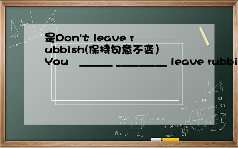 是Don't leave rubbish(保持句意不变）You　＿＿＿ _________ leave rubbish