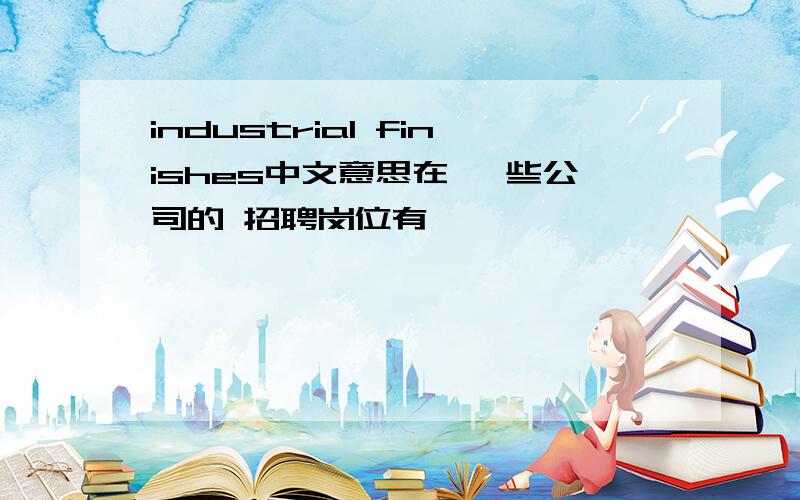 industrial finishes中文意思在 一些公司的 招聘岗位有