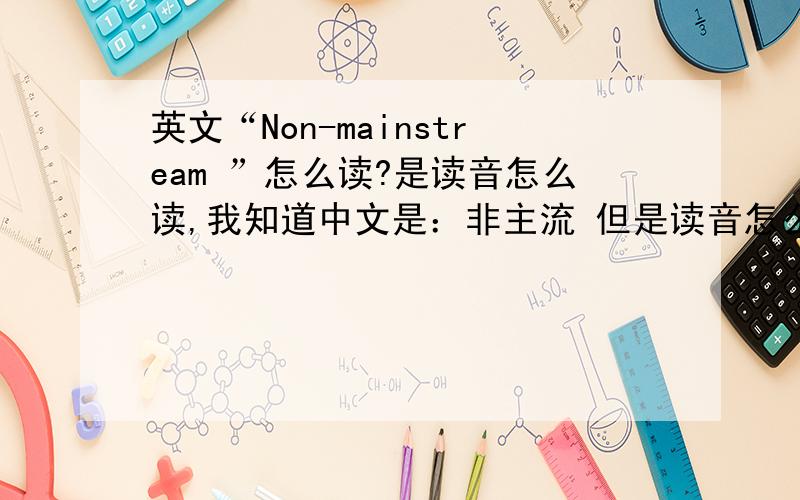 英文“Non-mainstream ”怎么读?是读音怎么读,我知道中文是：非主流 但是读音怎么读,可以用相近得汉字或字母告诉我,或再Q上用语音读出来. 大虾们教教我!~