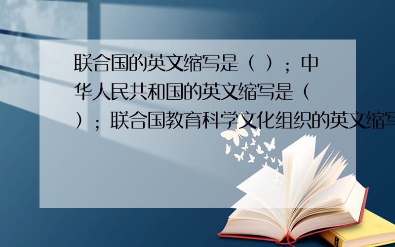 联合国的英文缩写是（ ）；中华人民共和国的英文缩写是（ ）；联合国教育科学文化组织的英文缩写是（ ）