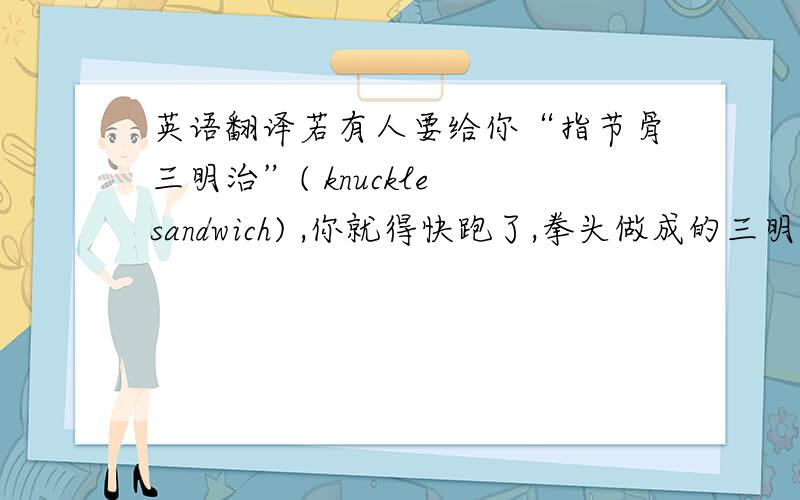 英语翻译若有人要给你“指节骨三明治”( knuckle sandwich) ,你就得快跑了,拳头做成的三明治,味道可想而知.