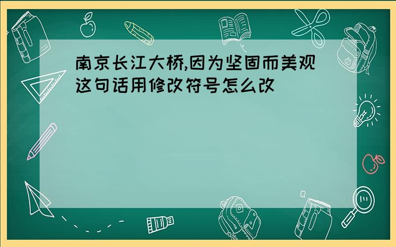 南京长江大桥,因为坚固而美观这句话用修改符号怎么改