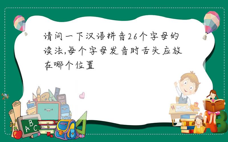 请问一下汉语拼音26个字母的读法,每个字母发音时舌头应放在哪个位置