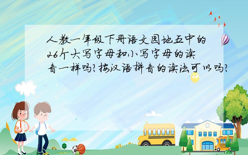 人教一年级下册语文园地五中的26个大写字母和小写字母的读音一样吗?按汉语拼音的读法可以吗?
