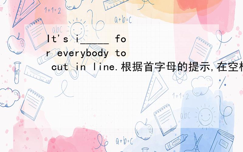 It's i_____ for everybody to cut in line.根据首字母的提示,在空格处填入适当的单词.
