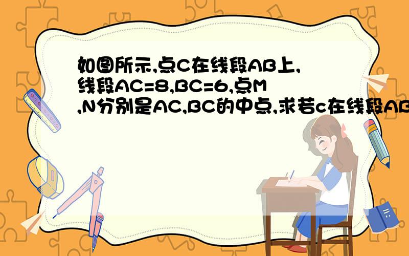 如图所示,点C在线段AB上,线段AC=8,BC=6,点M,N分别是AC,BC的中点,求若c在线段AB的延长线上,且满足ac-bc=b ,mn分别是ac bc到中点,求mn