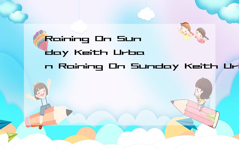 Raining On Sunday Keith Urban Raining On Sunday Keith Urban 一首充满真挚感情的抒情歌谣曲,美妙的歌词,外加优美的旋律,轻松,自然,喜欢这样的感觉.