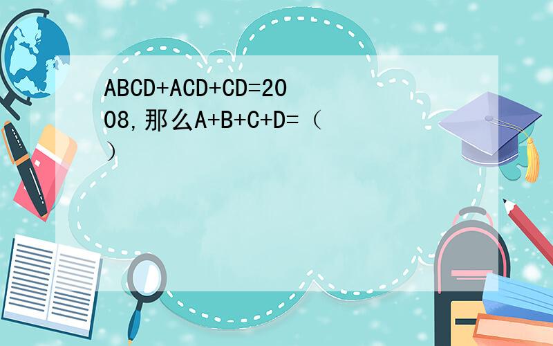 ABCD+ACD+CD=2008,那么A+B+C+D=（）