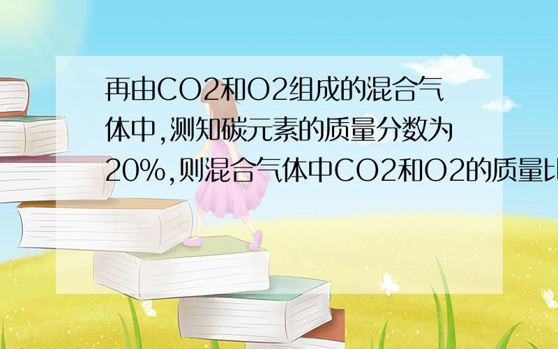 再由CO2和O2组成的混合气体中,测知碳元素的质量分数为20%,则混合气体中CO2和O2的质量比为