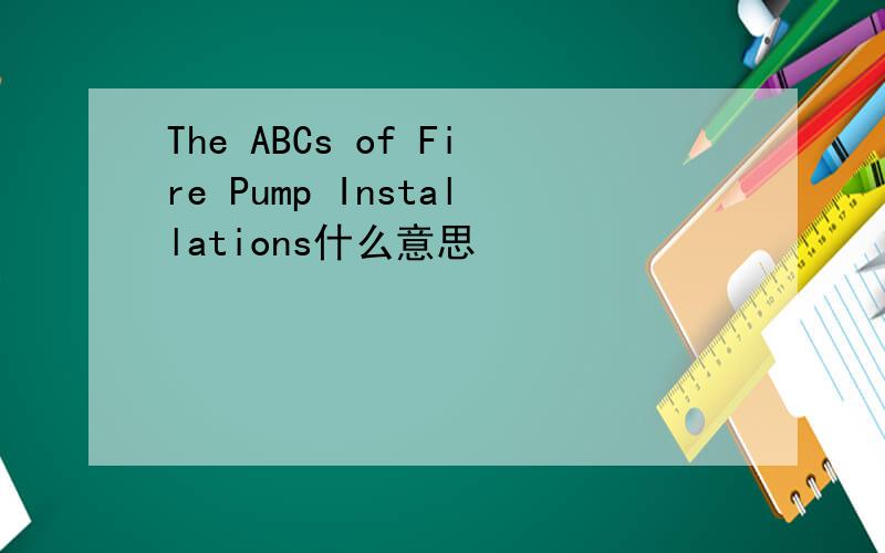 The ABCs of Fire Pump Installations什么意思