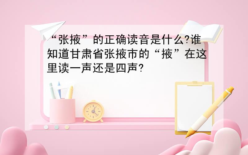“张掖”的正确读音是什么?谁知道甘肃省张掖市的“掖”在这里读一声还是四声?