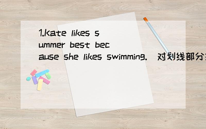 1.Kate likes summer best because she likes swimming.（对划线部分提问） ---------------------------______ ______ Kate ______ summer best?2.The high temperature is 16℃ today(对划线部分提问）----______ ______ high ______ today?3.What'