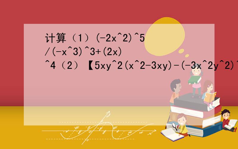计算（1）(-2x^2)^5/(-x^3)^3+(2x)^4（2）【5xy^2(x^2-3xy)-(-3x^2y^2)^3]/5(xy)^2如题