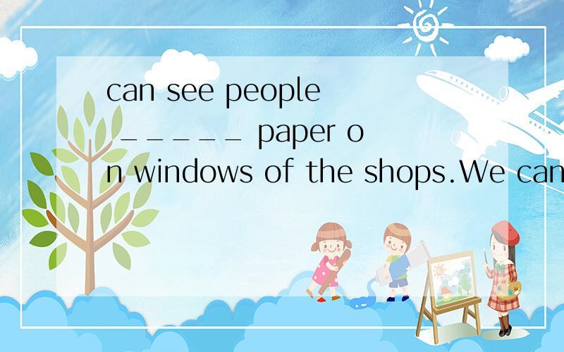 can see people _____ paper on windows of the shops.We can see people _____ paper on windows of the shops.A.put B.are putting C.puts D.to put为什么是选A不是选B?
