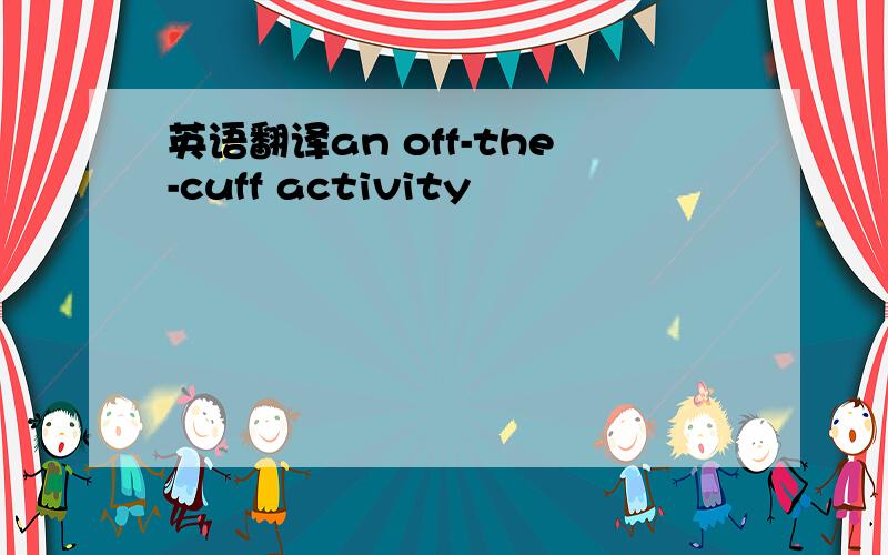 英语翻译an off-the-cuff activity