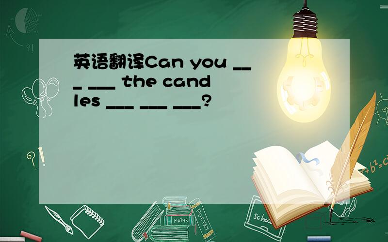 英语翻译Can you ___ ___ the candles ___ ___ ___?