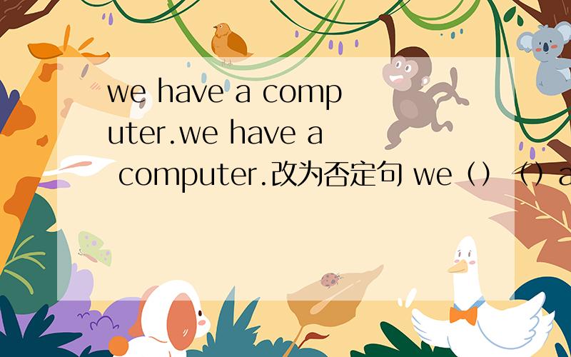 we have a computer.we have a computer.改为否定句 we（）（）a computer.Linda plays ping-pong every morning.(改为一般疑问句）（）Linda（）ping-pong every morning?I have three vollryballs(对划线部分提问）（）（）you have