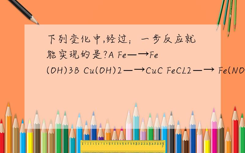 下列变化中,经过；一步反应就能实现的是?A Fe—→Fe(OH)3B Cu(OH)2—→CuC FeCL2—→ Fe(NO3)2D C—→Na2CO3