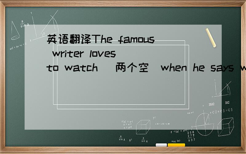 英语翻译The famous writer loves to watch (两个空）when he says who he is.