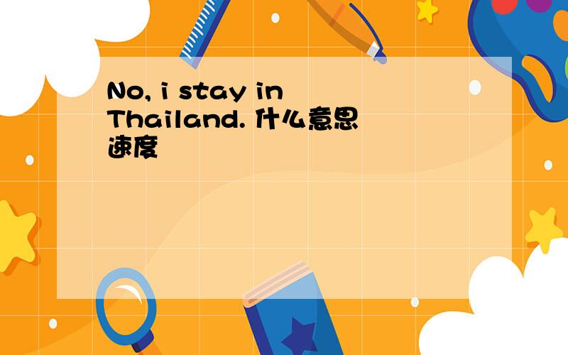 No, i stay in Thailand. 什么意思速度