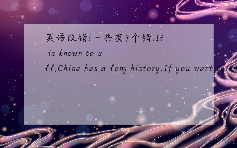 英语改错!一共有9个错.It is known to all,China has a long history.If you want to know about China,you need to learn Chinese.You can choose the different ways to learn Chinese well.And I'd like to telling you four methods.Firstly,you can take