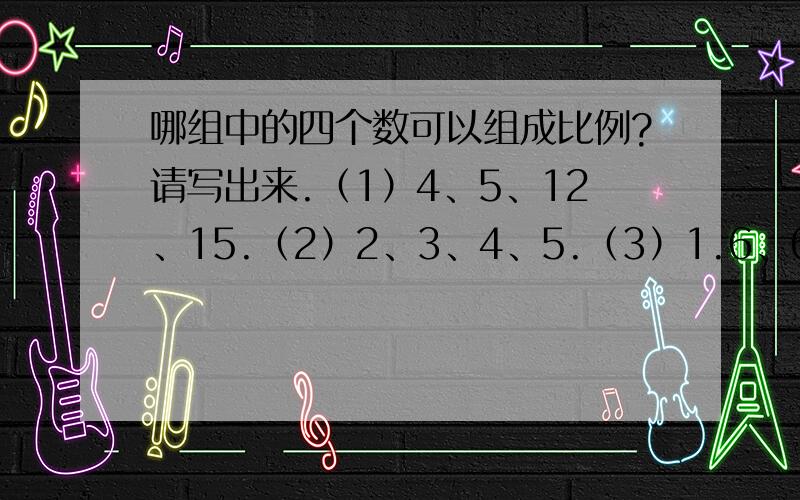 哪组中的四个数可以组成比例?请写出来.（1）4、5、12、15.（2）2、3、4、5.（3）1.6、6.4、2、5.（4）二分之一、三分之一、六分之一、四分之一.请把组成的比例写出来！