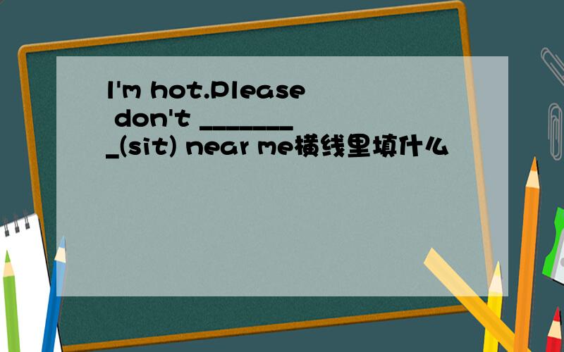 l'm hot.Please don't ________(sit) near me横线里填什么