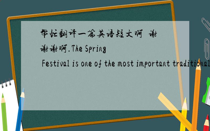 帮忙翻译一篇英语短文啊  谢谢谢啊.The Spring Festival is one of the most important traditional festivals in China. It falls on the first day of the first month in the Chinese lunar calendar.Before the day, people are busy preparing for