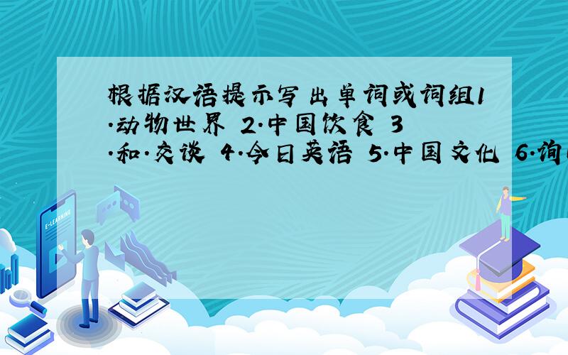 根据汉语提示写出单词或词组1.动物世界 2.中国饮食 3.和.交谈 4.今日英语 5.中国文化 6.询问某人某事 7.请你做..8.实话实说