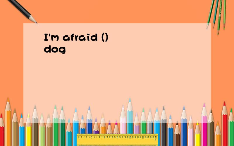 I'm afraid () dog