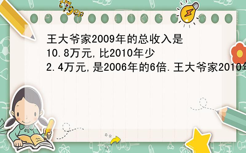 王大爷家2009年的总收入是10.8万元,比2010年少2.4万元,是2006年的6倍.王大爷家2010年的总收入是多少万元2006年呢?、