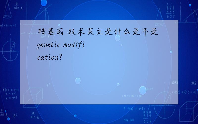 转基因 技术英文是什么是不是genetic modification?