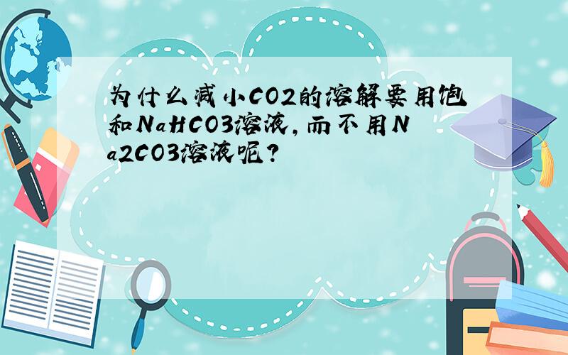 为什么减小CO2的溶解要用饱和NaHCO3溶液,而不用Na2CO3溶液呢?