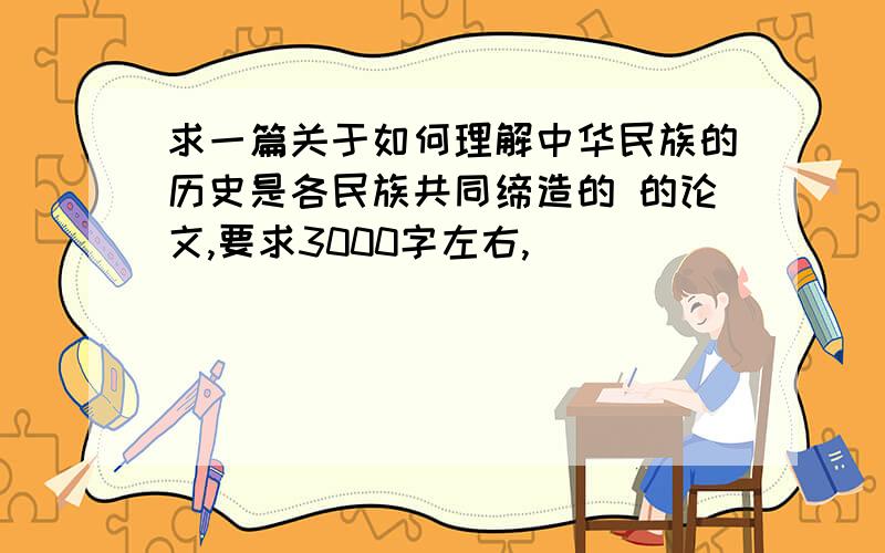 求一篇关于如何理解中华民族的历史是各民族共同缔造的 的论文,要求3000字左右,