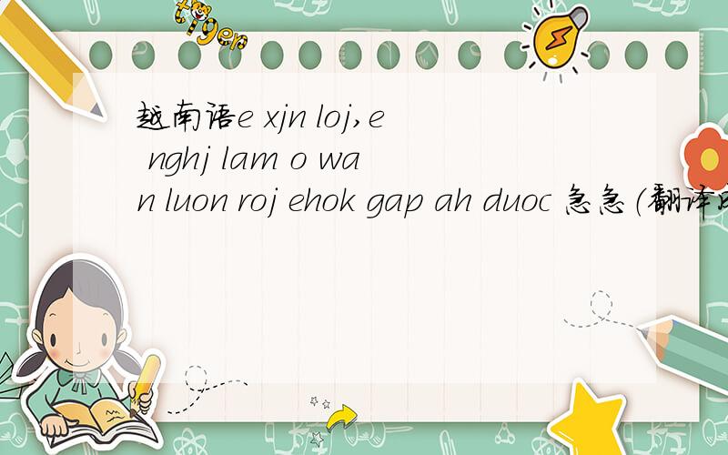 越南语e xjn loj,e nghj lam o wan luon roj ehok gap ah duoc 急急（翻译成中文谢谢）