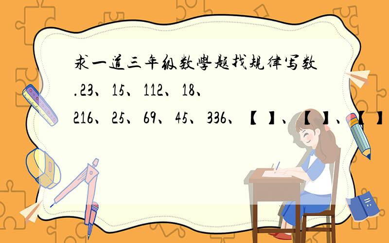 求一道三年级数学题找规律写数.23、15、112、18、216、25、69、45、336、【】、【】、【】