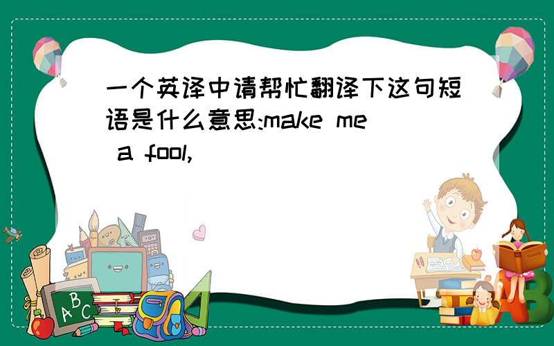 一个英译中请帮忙翻译下这句短语是什么意思:make me a fool,