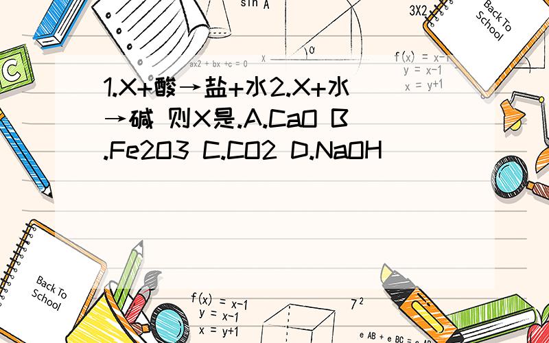 1.X+酸→盐+水2.X+水→碱 则X是.A.CaO B.Fe2O3 C.CO2 D.NaOH