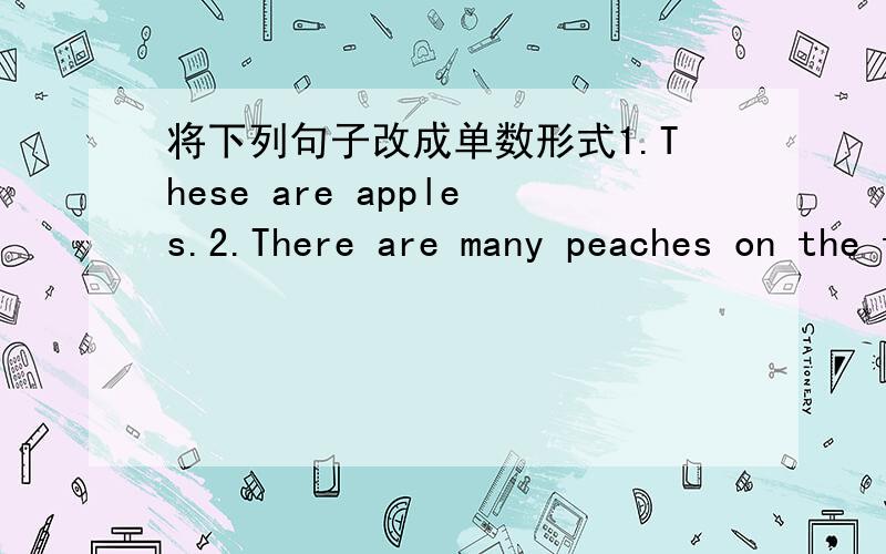 将下列句子改成单数形式1.These are apples.2.There are many peaches on the tree.3.What are they?They're oranges.4.They are good children.5.Where are my shoes?