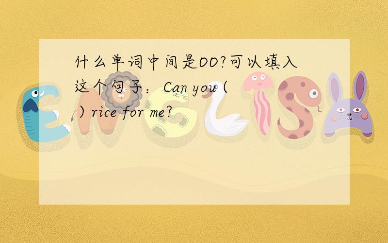 什么单词中间是OO?可以填入这个句子：Can you ( ) rice for me?