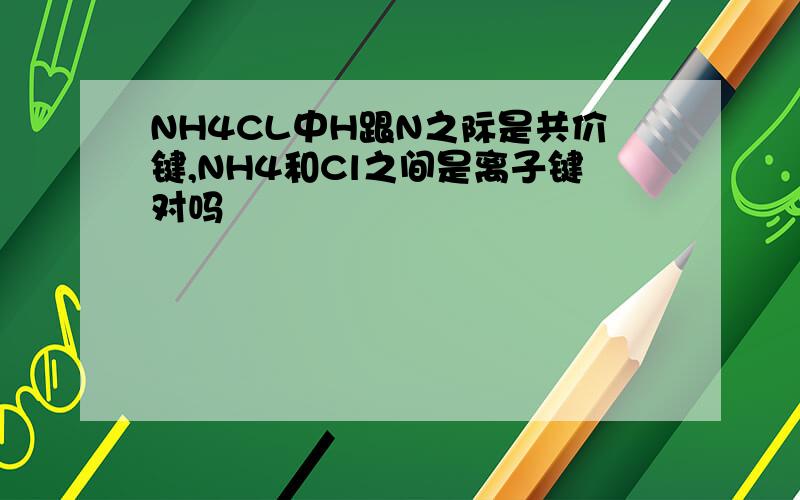 NH4CL中H跟N之际是共价键,NH4和Cl之间是离子键对吗